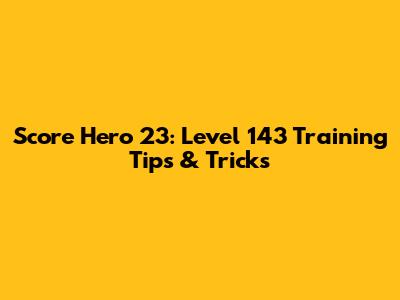 Score Hero 23: Level 143 Training Tips & Tricks