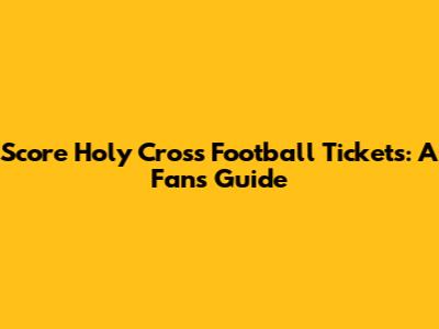 Score Holy Cross Football Tickets: A Fan's Guide