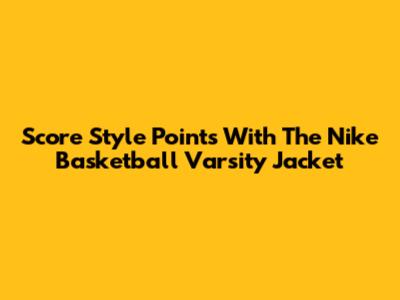 Score Style Points With The Nike Basketball Varsity Jacket