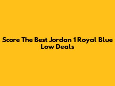 Score The Best Jordan 1 Royal Blue Low Deals