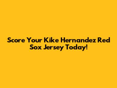 Score Your Kike Hernandez Red Sox Jersey Today!