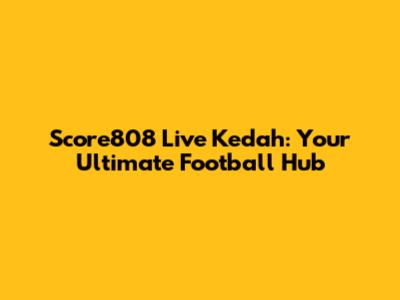 Score808 Live Kedah: Your Ultimate Football Hub