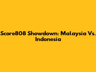 Score808 Showdown: Malaysia Vs. Indonesia