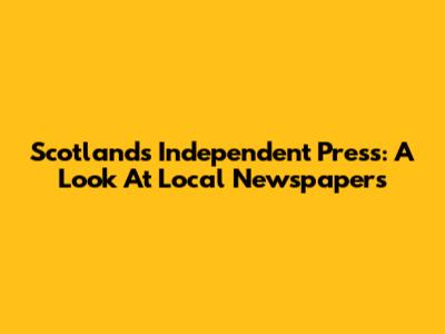 Scotland's Independent Press: A Look At Local Newspapers