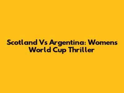 Scotland Vs Argentina: Women's World Cup Thriller