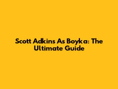 Scott Adkins As Boyka: The Ultimate Guide
