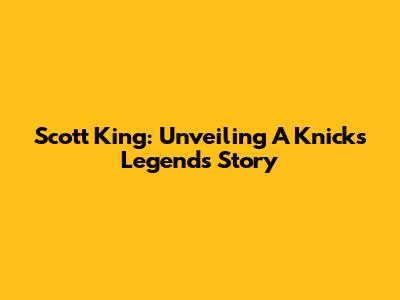 Scott King: Unveiling A Knicks Legend's Story