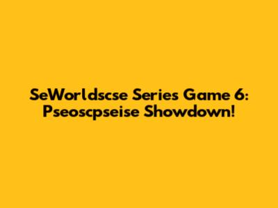 SeWorldscse Series Game 6: Pseoscpseise Showdown!