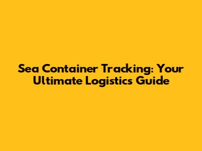 Sea Container Tracking: Your Ultimate Logistics Guide