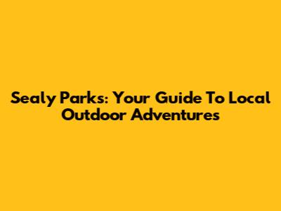 Sealy Parks: Your Guide To Local Outdoor Adventures