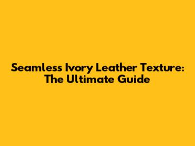 Seamless Ivory Leather Texture: The Ultimate Guide