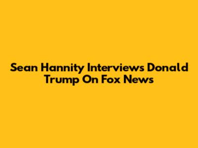 Sean Hannity Interviews Donald Trump On Fox News