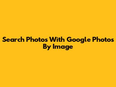 Search Photos With Google Photos By Image