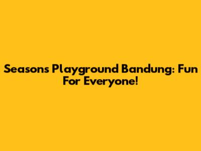 Seasons Playground Bandung: Fun For Everyone!
