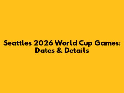 Seattle's 2026 World Cup Games: Dates & Details