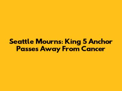 Seattle Mourns: King 5 Anchor Passes Away From Cancer