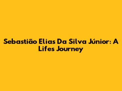 Sebastião Elias Da Silva Júnior: A Life's Journey