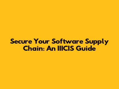 Secure Your Software Supply Chain: An IIICIS Guide