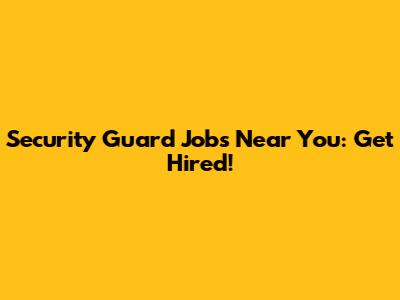 Security Guard Jobs Near You: Get Hired!