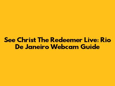 See Christ The Redeemer Live: Rio De Janeiro Webcam Guide