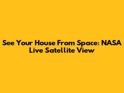 See Your House From Space: NASA Live Satellite View