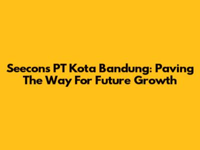 Seecons PT Kota Bandung: Paving The Way For Future Growth