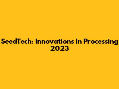 SeedTech: Innovations In Processing 2023
