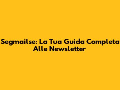 Segmailse: La Tua Guida Completa Alle Newsletter