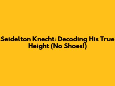 Seidelton Knecht: Decoding His True Height (No Shoes!)