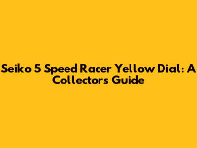 Seiko 5 Speed Racer Yellow Dial: A Collector's Guide