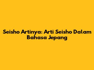 Seisho Artinya: Arti Seisho Dalam Bahasa Jepang