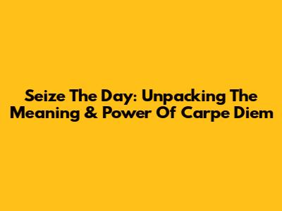 Seize The Day: Unpacking The Meaning & Power Of 'Carpe Diem'