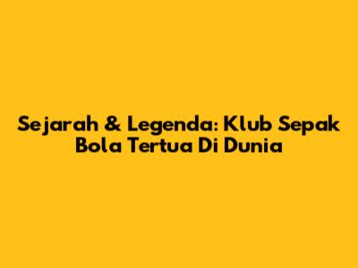 Sejarah & Legenda: Klub Sepak Bola Tertua Di Dunia