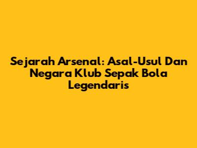 Sejarah Arsenal: Asal-Usul Dan Negara Klub Sepak Bola Legendaris
