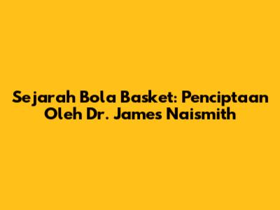 Sejarah Bola Basket: Penciptaan Oleh Dr. James Naismith