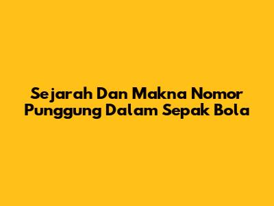 Sejarah Dan Makna Nomor Punggung Dalam Sepak Bola
