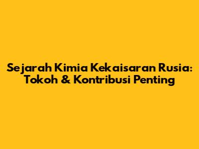 Sejarah Kimia Kekaisaran Rusia: Tokoh & Kontribusi Penting