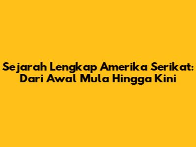 Sejarah Lengkap Amerika Serikat: Dari Awal Mula Hingga Kini