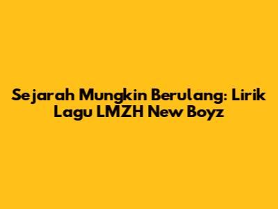 Sejarah Mungkin Berulang: Lirik Lagu LMZH New Boyz