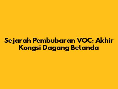 Sejarah Pembubaran VOC: Akhir Kongsi Dagang Belanda