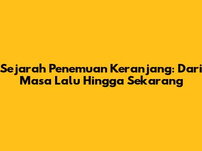 Sejarah Penemuan Keranjang: Dari Masa Lalu Hingga Sekarang