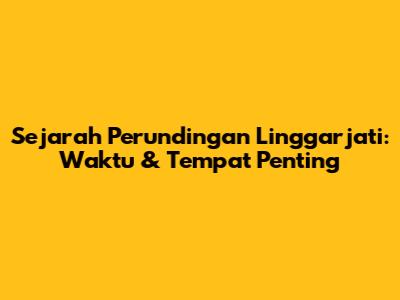 Sejarah Perundingan Linggarjati: Waktu & Tempat Penting