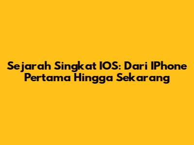 Sejarah Singkat IOS: Dari IPhone Pertama Hingga Sekarang