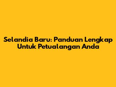 Selandia Baru: Panduan Lengkap Untuk Petualangan Anda