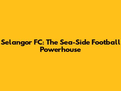 Selangor FC: The Sea-Side Football Powerhouse