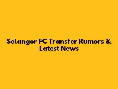 Selangor FC Transfer Rumors & Latest News