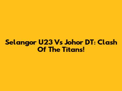 Selangor U23 Vs Johor DT: Clash Of The Titans!