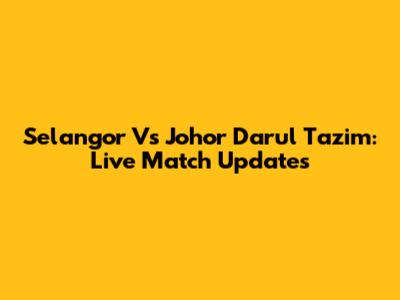 Selangor Vs Johor Darul Ta'zim: Live Match Updates