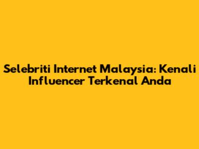 Selebriti Internet Malaysia: Kenali Influencer Terkenal Anda
