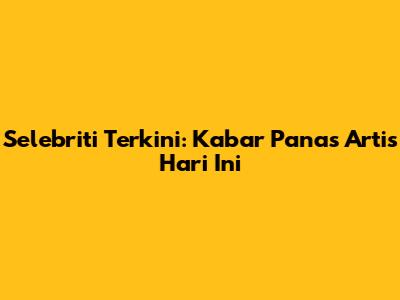 Selebriti Terkini: Kabar Panas Artis Hari Ini
